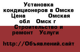 Установка кондиционеров в Омске › Цена ­ 5 000 - Омская обл., Омск г. Строительство и ремонт » Услуги   